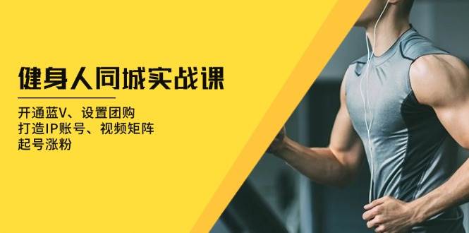 健身人同城实战课：开通蓝V、设置团购、打造IP账号、视频矩阵、起号涨粉跨境课程-外贸教程-精品网课-电商运营课库课堂