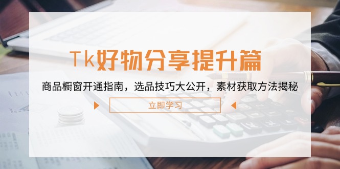 Tk好物分享提升篇：商品橱窗开通指南，选品技巧大公开，素材获取方法揭秘跨境课程-外贸教程-精品网课-电商运营课库课堂