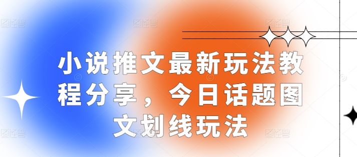 小说推文最新玩法教程分享，今日话题图文划线玩法跨境课程-外贸教程-精品网课-电商运营课库课堂