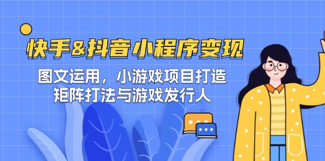 快手&抖音-小程序变现 图文运用/小游戏项目打造/矩阵打法与游戏发行人跨境课程-外贸教程-精品网课-电商运营课库课堂