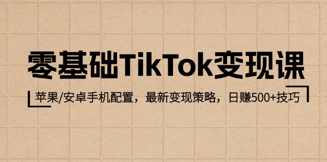 零基础TikTok变现课：苹果/安卓手机配置，最新变现策略，日赚500+技巧跨境课程-外贸教程-精品网课-电商运营课库课堂