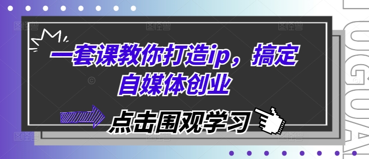 一套课教你打造ip，搞定自媒体创业跨境课程-外贸教程-精品网课-电商运营课库课堂