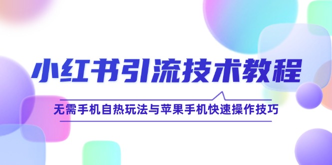 小红书引流技术教程：无需手机自热玩法与苹果手机快速操作技巧跨境课程-外贸教程-精品网课-电商运营课库课堂
