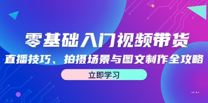 零基础入门视频带货：直播技巧、拍摄场景与图文制作全攻略跨境课程-外贸教程-精品网课-电商运营课库课堂