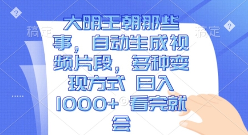 大明王朝那些事，自动生成视频片段，多种变现方式 日入1k 看完就会跨境课程-外贸教程-精品网课-电商运营课库课堂