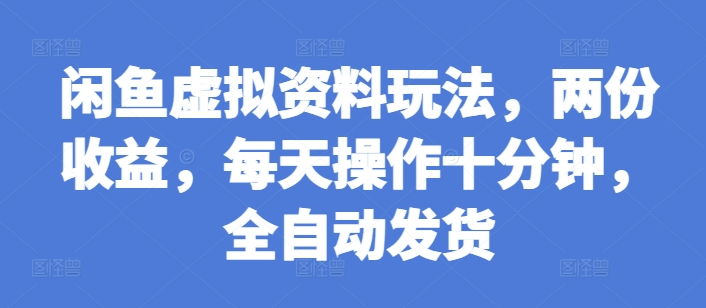 闲鱼虚拟资料玩法，两份收益，每天操作十分钟，全自动发货跨境课程-外贸教程-精品网课-电商运营课库课堂