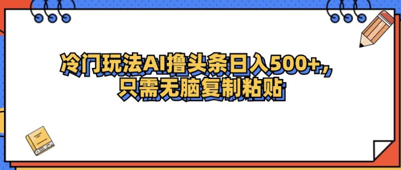 冷门玩法最新AI头条撸收益日入500+跨境课程-外贸教程-精品网课-电商运营课库课堂