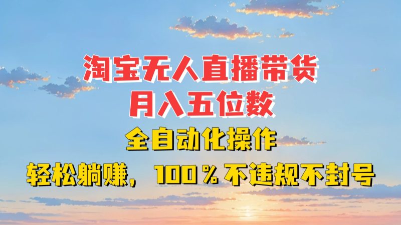淘宝无人直播带货，月入五位数，全自动化操作，轻松躺赚，100%不违规不封号跨境课程-外贸教程-精品网课-电商运营课库课堂
