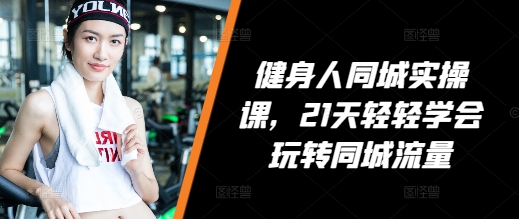 健身人同城实操课，21天轻轻学会玩转同城流量跨境课程-外贸教程-精品网课-电商运营课库课堂