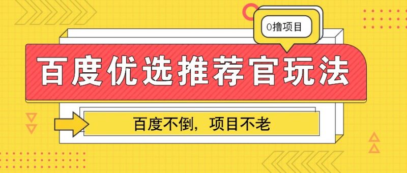 百度优选推荐官玩法，业余兼职做任务变现首选，百度不倒项目不老跨境课程-外贸教程-精品网课-电商运营课库课堂