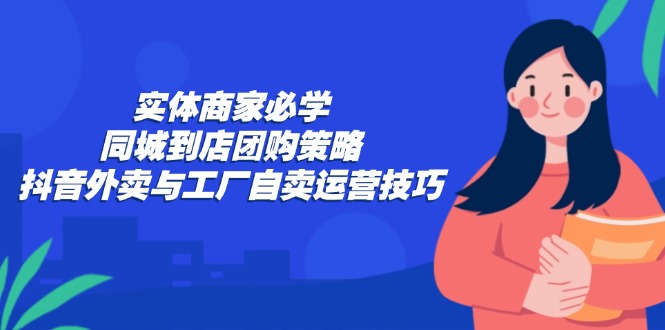 实体商家必学：同城到店团购策略：抖音外卖与工厂自卖运营技巧跨境课程-外贸教程-精品网课-电商运营课库课堂