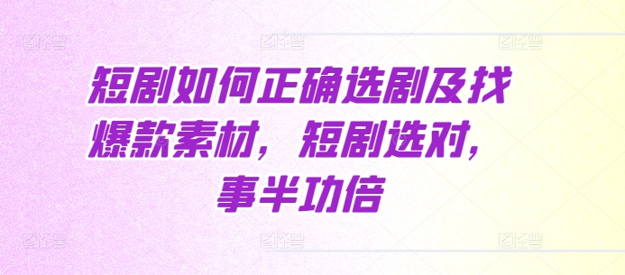 短剧如何正确选剧及找爆款素材，短剧选对，事半功倍跨境课程-外贸教程-精品网课-电商运营课库课堂