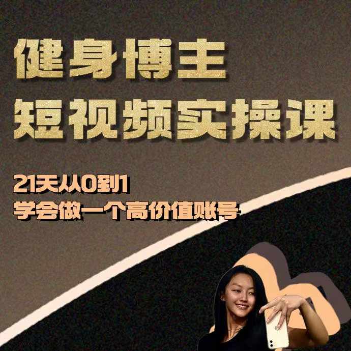 健身博主短视频实操课——21天从0到1学会做一个高价值账号跨境课程-外贸教程-精品网课-电商运营课库课堂
