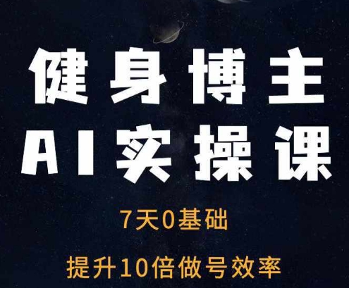 健身博主AI实操课——7天从0到1提升10倍做号效率跨境课程-外贸教程-精品网课-电商运营课库课堂