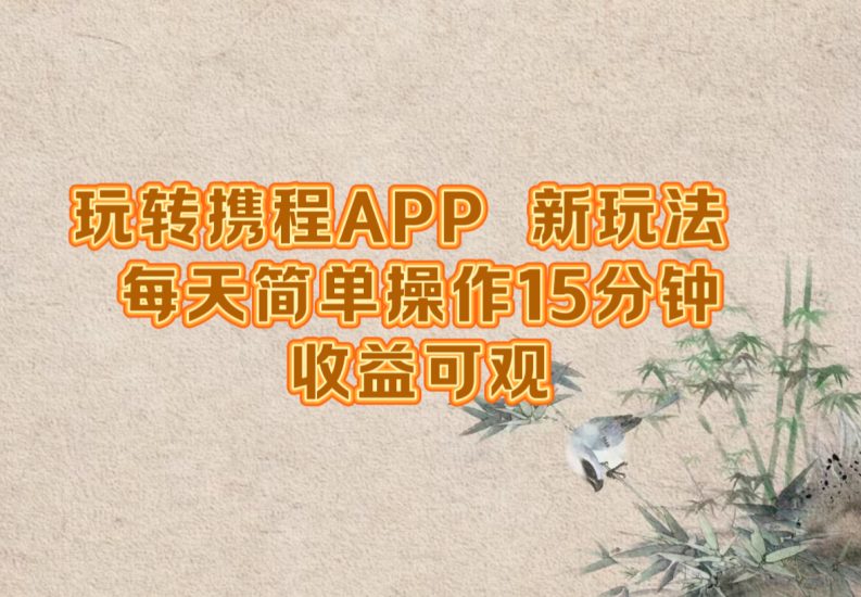 玩转携程APP，新玩法，每天简单操作15分钟，收益可观跨境课程-外贸教程-精品网课-电商运营课库课堂
