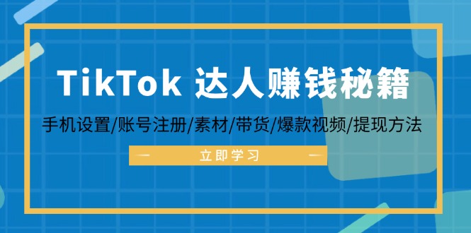 TikTok&达人赚钱秘籍 手机设置/账号注册/素材/带货/爆款视频/提现方法跨境课程-外贸教程-精品网课-电商运营课库课堂