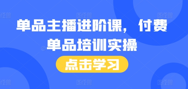 单品主播进阶课，付费单品培训实操，46节完整+话术本跨境课程-外贸教程-精品网课-电商运营课库课堂