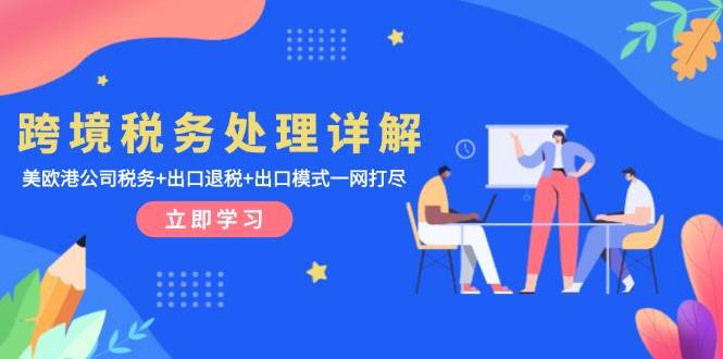跨境税务处理详解：美欧港公司税务+出口退税+出口模式一网打尽跨境课程-外贸教程-精品网课-电商运营课库课堂