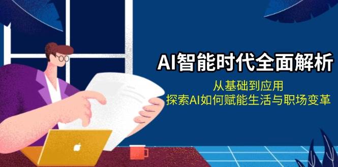 AI智能时代全面解析：从基础到应用，探索AI如何赋能生活与职场变革跨境课程-外贸教程-精品网课-电商运营课库课堂