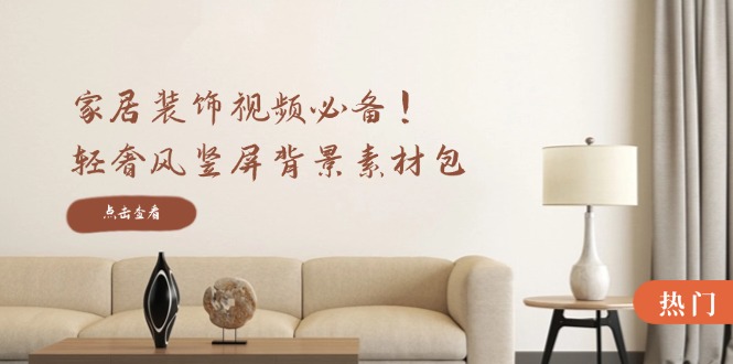 家居装饰视频必备！轻奢风竖屏背景素材包，含清晰、中间虚化、全屏虚化跨境课程-外贸教程-精品网课-电商运营课库课堂