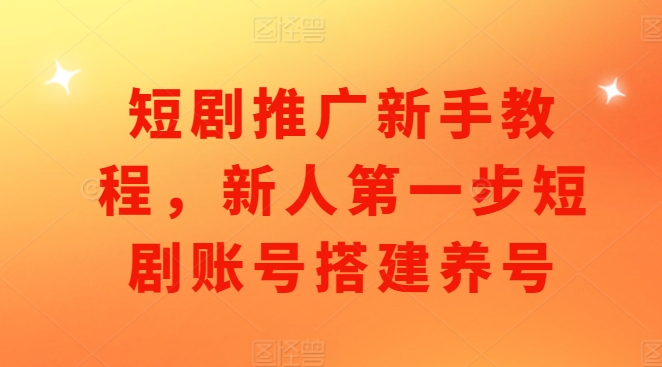 短剧推广新手教程，新人第一步短剧账号搭建养号跨境课程-外贸教程-精品网课-电商运营课库课堂