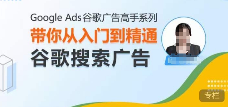 Google Ads谷歌广告高手 – 搜索广告，带你从入门到精通谷歌搜索广告跨境课程-外贸教程-精品网课-电商运营课库课堂