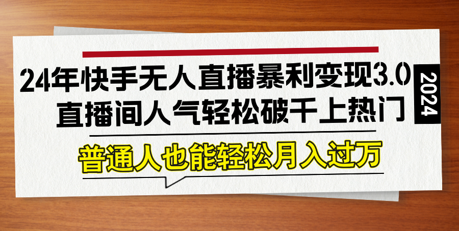 24年快手无人直播暴利变现3.0，直播间人气轻松破千上热门，普通人也能…跨境课程-外贸教程-精品网课-电商运营课库课堂