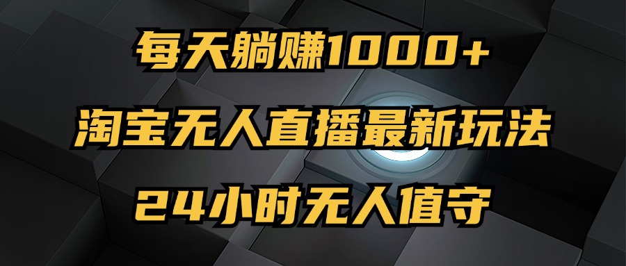 最新淘宝无人直播玩法，每天躺赚1000+，24小时无人值守，不违规不封号跨境课程-外贸教程-精品网课-电商运营课库课堂