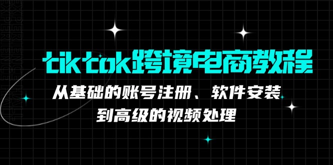 tiktok跨境电商教程：从基础的账号注册、软件安装，到高级的视频处理跨境课程-外贸教程-精品网课-电商运营课库课堂