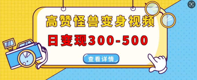 高赞怪兽变身视频制作，日变现300-500，多平台发布(抖音、视频号、小红书)跨境课程-外贸教程-精品网课-电商运营课库课堂