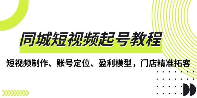 同城短视频起号教程，短视频制作、账号定位、盈利模型，门店精准拓客跨境课程-外贸教程-精品网课-电商运营课库课堂