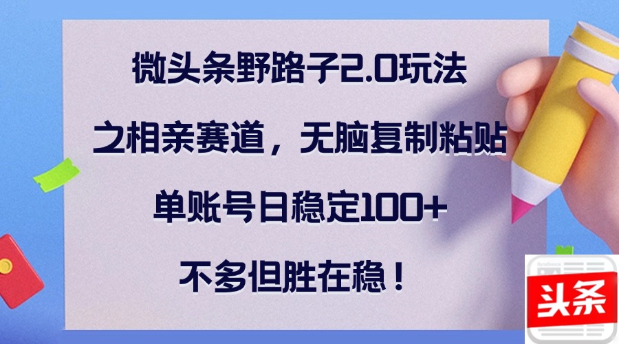 微头条野路子2.0玩法之相亲赛道，无脑复制粘贴，单账号日稳定100+，不…跨境课程-外贸教程-精品网课-电商运营课库课堂