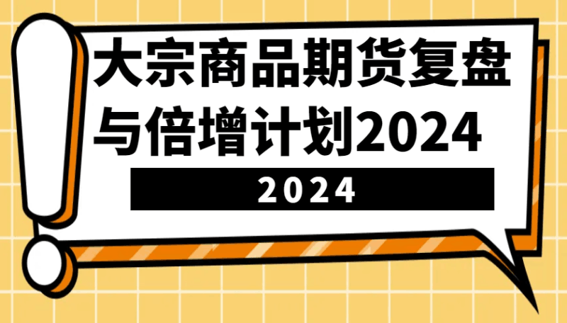 大宗商品期货，复盘与倍增计划2024（10节课）跨境课程-外贸教程-精品网课-电商运营课库课堂