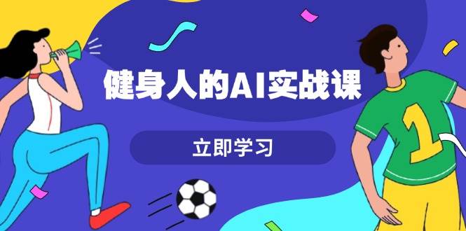 健身人的AI实战课，7天从0到1提升效率，快速入门AI，掌握爆款内容跨境课程-外贸教程-精品网课-电商运营课库课堂