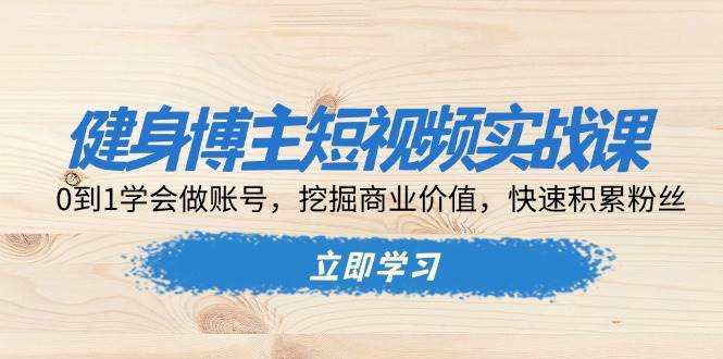 健身博主短视频实战课：0到1学会做账号，挖掘商业价值，快速积累粉丝跨境课程-外贸教程-精品网课-电商运营课库课堂