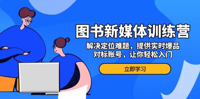 图书新媒体训练营，解决定位难题，提供实时爆品、对标账号，让你轻松入门跨境课程-外贸教程-精品网课-电商运营课库课堂