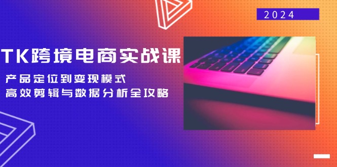 TK跨境电商实战课：产品定位到变现模式，高效剪辑与数据分析全攻略跨境课程-外贸教程-精品网课-电商运营课库课堂