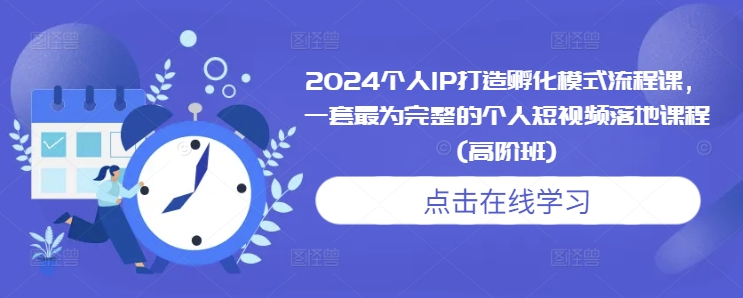 2024个人IP打造孵化模式流程课，一套最为完整的个人短视频落地课程(高阶班)跨境课程-外贸教程-精品网课-电商运营课库课堂