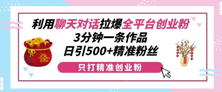 利用聊天对话拉爆全平台创业粉，3分钟一条作品，日引500+精准粉丝跨境课程-外贸教程-精品网课-电商运营课库课堂