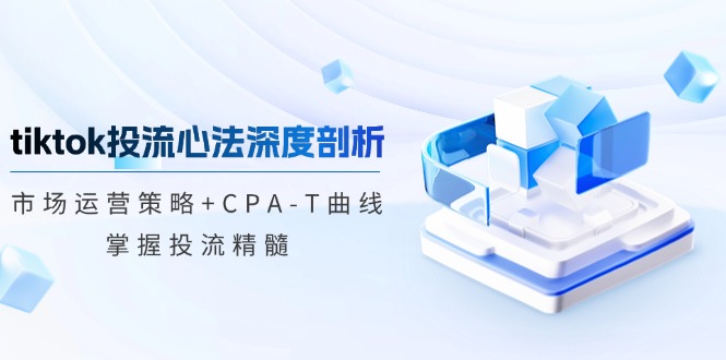 tiktok投流心法深度剖析：市场运营策略+CPA-T曲线，掌握投流精髓跨境课程-外贸教程-精品网课-电商运营课库课堂