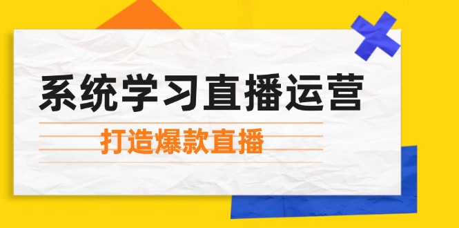 系统学习直播运营：掌握起号方法、主播能力、小店随心推，打造爆款直播跨境课程-外贸教程-精品网课-电商运营课库课堂