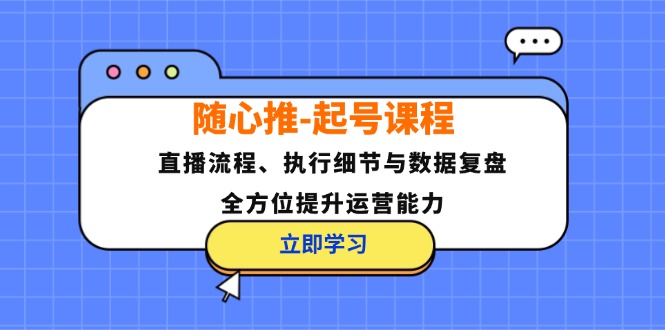 随心推-起号课程：直播流程、执行细节与数据复盘，全方位提升运营能力跨境课程-外贸教程-精品网课-电商运营课库课堂