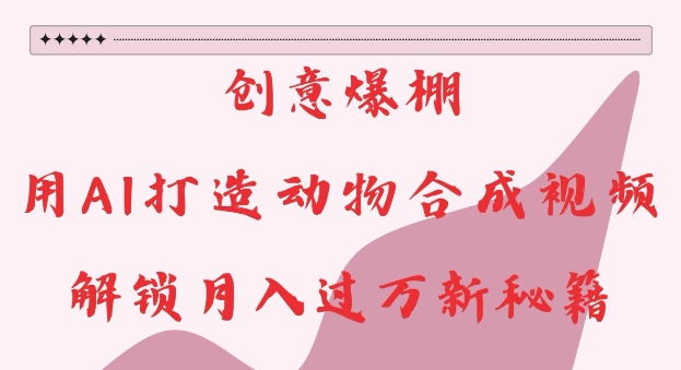 创意爆棚，用AI打造动物合成视频，解锁月入过W新秘籍跨境课程-外贸教程-精品网课-电商运营课库课堂