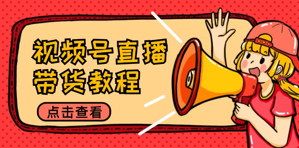 视频号直播带货教程：选品思路与话术拆解/掌握多种带货套路/提升直播效果跨境课程-外贸教程-精品网课-电商运营课库课堂