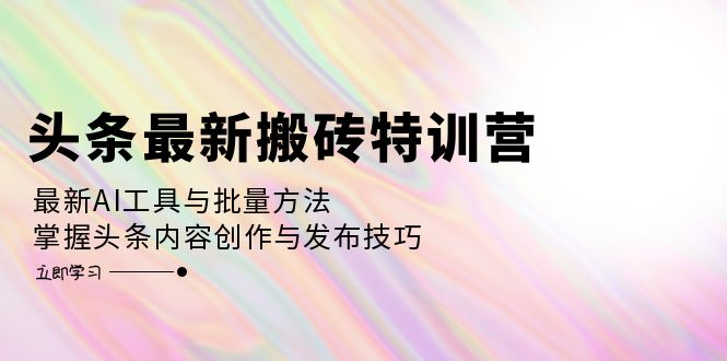 头条最新搬砖特训营：最新AI工具与批量方法，掌握头条内容创作与发布技巧跨境课程-外贸教程-精品网课-电商运营课库课堂