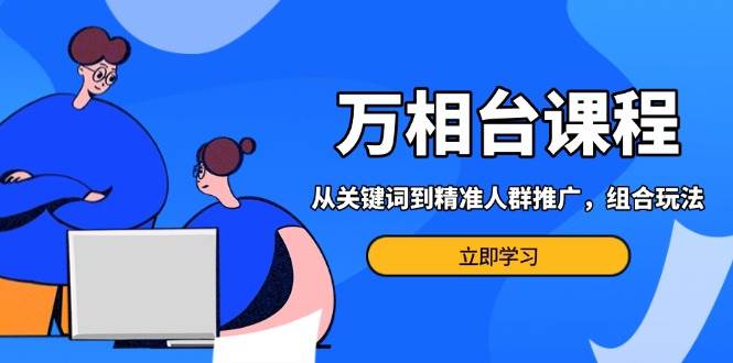 万相台课程：从关键词到精准人群推广，组合玩法高效应对多场景电商营销跨境课程-外贸教程-精品网课-电商运营课库课堂