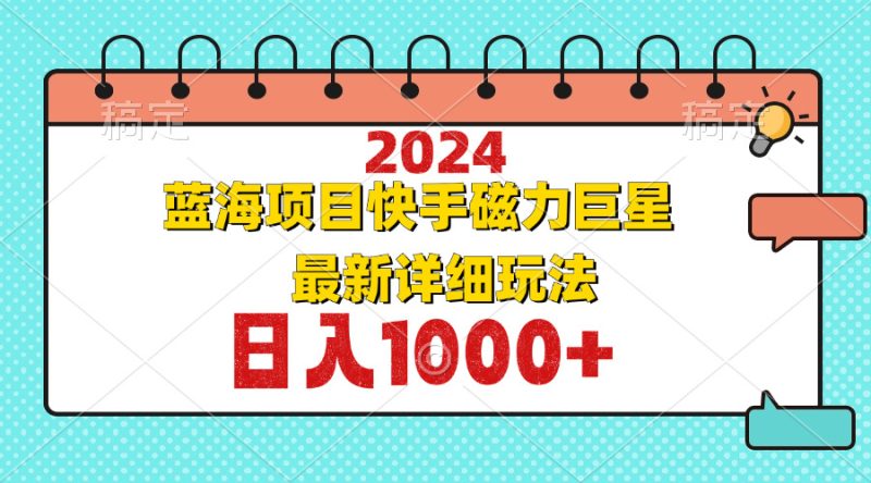 2024最新蓝海项目快手磁力巨星最新最详细玩法跨境课程-外贸教程-精品网课-电商运营课库课堂
