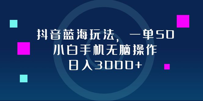 抖音蓝海玩法，一单50，小白手机无脑操作，日入3000+跨境课程-外贸教程-精品网课-电商运营课库课堂
