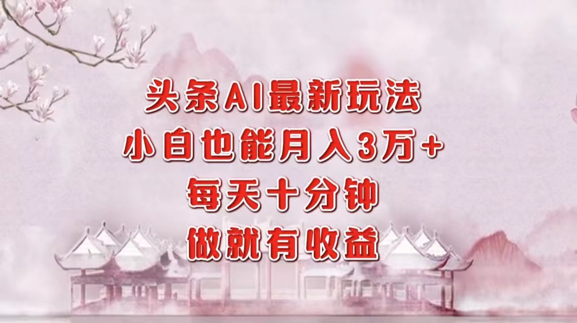 头条AI最新玩法，小白轻松月入三万＋，每天十分钟，做就有收益跨境课程-外贸教程-精品网课-电商运营课库课堂