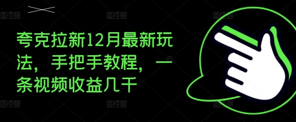 夸克拉新12月最新玩法，手把手教程，一条视频收益几千跨境课程-外贸教程-精品网课-电商运营课库课堂
